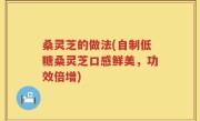 桑灵芝的做法(自制低糖桑灵芝口感鲜美，功效倍增)