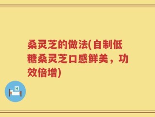 桑灵芝的做法(自制低糖桑灵芝口感鲜美，功效倍增)