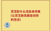 灵芝配什么泡出来效果(让灵芝散发最佳功效的泡法)