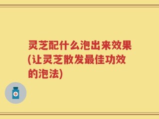 灵芝配什么泡出来效果(让灵芝散发最佳功效的泡法)