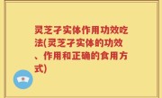 灵芝孑实体作用功效吃法(灵芝孑实体的功效、作用和正确的食用方式)