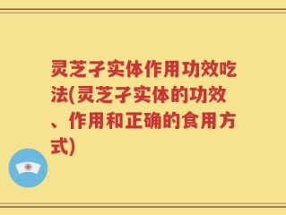 灵芝孑实体作用功效吃法(灵芝孑实体的功效、作用和正确的食用方式)