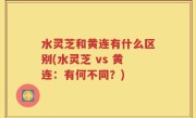 水灵芝和黄连有什么区别(水灵芝 vs 黄连：有何不同？)
