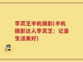 李灵芝手机摄影(手机摄影达人李灵芝：记录生活美好)