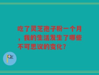 吃了灵芝孢子粉一个月，我的生活发生了哪些不可思议的变化？