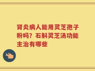 肾炎病人能用灵芝孢子粉吗？石斛灵芝汤功能主治有哪些