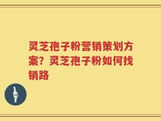 灵芝孢子粉营销策划方案？灵芝孢子粉如何找销路