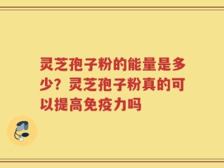 灵芝孢子粉的能量是多少？灵芝孢子粉真的可以提高免疫力吗