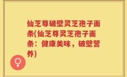 仙芝尊破壁灵芝孢子面条(仙芝尊灵芝孢子面条：健康美味，破壁营养)