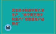 灵芝孢子粉南宁有几家生产_“南宁灵芝孢子粉生产厂家数量及产品特点”