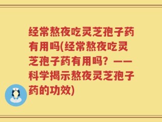 经常熬夜吃灵芝孢子药有用吗(经常熬夜吃灵芝孢子药有用吗？——科学揭示熬夜灵芝孢子药的功效)