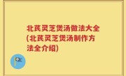 北芪灵芝煲汤做法大全(北芪灵芝煲汤制作方法全介绍)