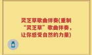 灵芝草歌曲伴奏(重制“灵芝草”歌曲伴奏，让你感受自然的力量)