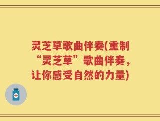 灵芝草歌曲伴奏(重制“灵芝草”歌曲伴奏，让你感受自然的力量)