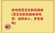 老鸡煲灵芝石斛花旗参(灵芝石斛花旗参老鸡煲：滋养身心，养生美味)