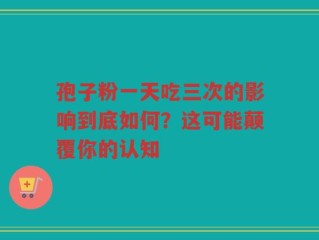孢子粉一天吃三次的影响到底如何？这可能颠覆你的认知