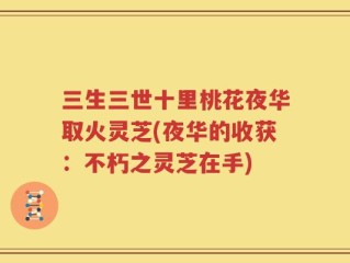 三生三世十里桃花夜华取火灵芝(夜华的收获：不朽之灵芝在手)