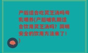 产后适合吃灵芝汤吗母乳喂养(产后哺乳期适合饮用灵芝汤吗？简明安全的饮用方法来了！)