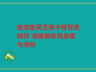 南滋堂灵芝孢子粉究竟如何 深度解析其品质与功效