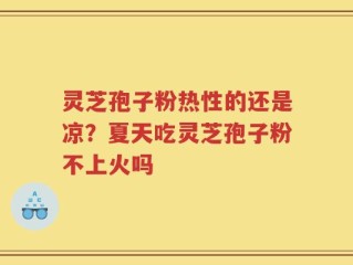 灵芝孢子粉热性的还是凉？夏天吃灵芝孢子粉不上火吗