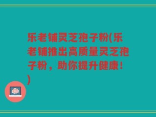 乐老铺灵芝孢子粉(乐老铺推出高质量灵芝孢子粉，助你提升健康！)