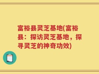 富裕县灵芝基地(富裕县：探访灵芝基地，探寻灵芝的神奇功效)