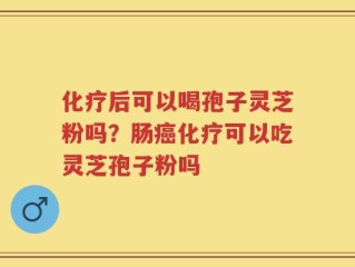 化疗后可以喝孢子灵芝粉吗？肠癌化疗可以吃灵芝孢子粉吗