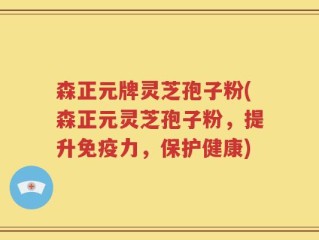森正元牌灵芝孢子粉(森正元灵芝孢子粉，提升免疫力，保护健康)