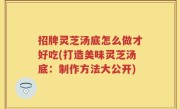 招牌灵芝汤底怎么做才好吃(打造美味灵芝汤底：制作方法大公开)