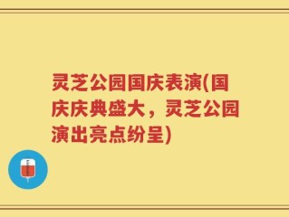 灵芝公园国庆表演(国庆庆典盛大，灵芝公园演出亮点纷呈)