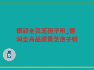 德润全灵芝孢子粉_德润全高品质灵芝孢子粉