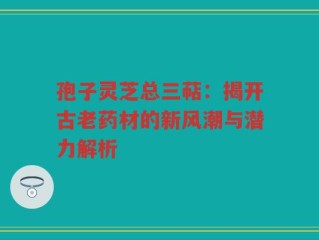孢子灵芝总三萜：揭开古老药材的新风潮与潜力解析