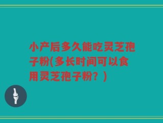 小产后多久能吃灵芝孢子粉(多长时间可以食用灵芝孢子粉？)