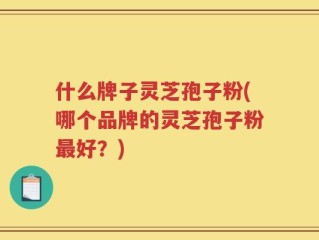 什么牌子灵芝孢子粉(哪个品牌的灵芝孢子粉最好？)