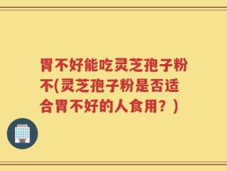 胃不好能吃灵芝孢子粉不(灵芝孢子粉是否适合胃不好的人食用？)