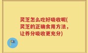 灵芝怎么吃好吸收呢(灵芝的正确食用方法，让养分吸收更充分)