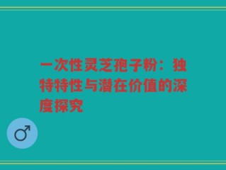 一次性灵芝孢子粉：独特特性与潜在价值的深度探究
