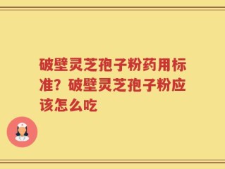 破壁灵芝孢子粉药用标准？破壁灵芝孢子粉应该怎么吃