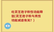 吃灵芝孢子粉性功能降低(灵芝孢子粉与男性功能减退有关？)