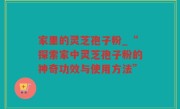 家里的灵芝孢子粉_“探索家中灵芝孢子粉的神奇功效与使用方法”