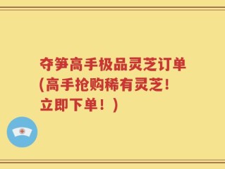 夺笋高手极品灵芝订单(高手抢购稀有灵芝！立即下单！)