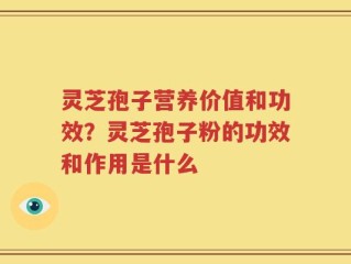 灵芝孢子营养价值和功效？灵芝孢子粉的功效和作用是什么