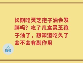 长期吃灵芝孢子油会发胖吗？吃了几盒灵芝孢子油了，想知道吃久了会不会有副作用