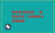灵芝孢子粉药性_“灵芝孢子粉：药性解析与应用指南”