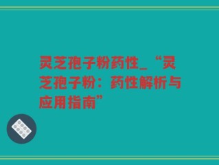 灵芝孢子粉药性_“灵芝孢子粉：药性解析与应用指南”
