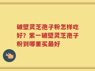 破壁灵芝孢子粉怎样吃好？紫一破壁灵芝孢子粉到哪里买最好