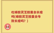 吃蜂胶灵芝胶囊会长痘吗(蜂胶灵芝胶囊会导致长痘吗？)