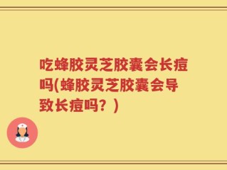 吃蜂胶灵芝胶囊会长痘吗(蜂胶灵芝胶囊会导致长痘吗？)