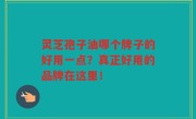 灵芝孢子油哪个牌子的好用一点？真正好用的品牌在这里！