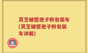 灵芝破壁孢子粉包装车(灵芝破壁孢子粉包装车详解)